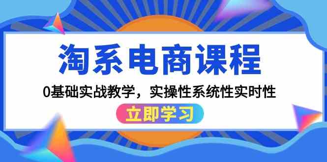 淘系电商课程,0基础实战教学,实操性系统性实时性(15节课)-38致富网