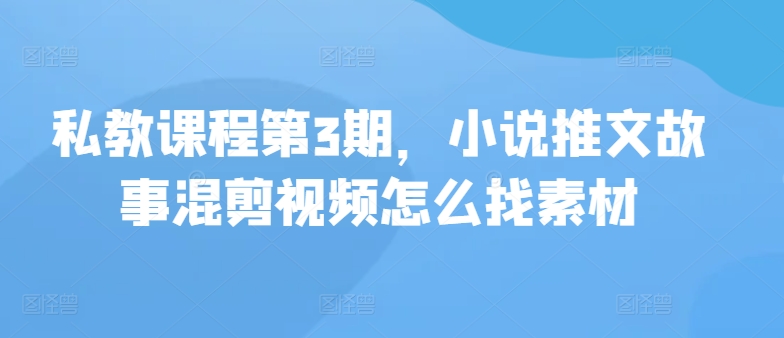 私教课程第3期，小说推文故事混剪视频怎么找素材-38致富网