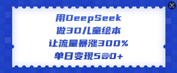用DeepSeek做3D儿童绘本，让流量暴涨300%，单日变现多张-38致富网