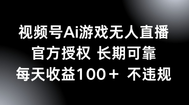 视频号AI游戏无人直播，官方授权 长期可靠，每天收益100+不违规-38致富网